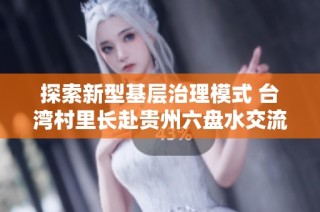 探索新型基层治理模式 台湾村里长赴贵州六盘水交流之旅