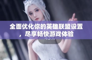 全面优化你的英雄联盟设置，尽享畅快游戏体验