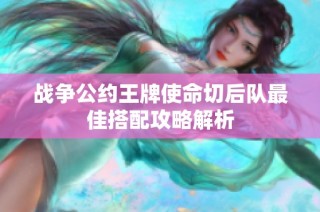 战争公约王牌使命切后队最佳搭配攻略解析
