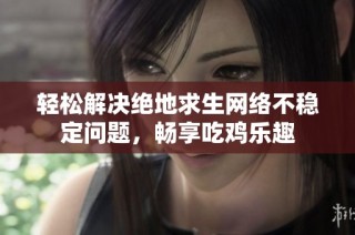 轻松解决绝地求生网络不稳定问题，畅享吃鸡乐趣