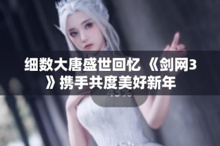 细数大唐盛世回忆 《剑网3》携手共度美好新年