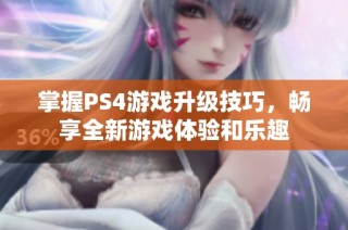 掌握PS4游戏升级技巧，畅享全新游戏体验和乐趣
