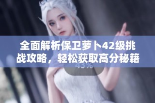 全面解析保卫萝卜42级挑战攻略，轻松获取高分秘籍！