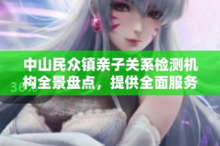 中山民众镇亲子关系检测机构全景盘点，提供全面服务选择
