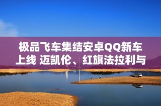 极品飞车集结安卓QQ新车上线 迈凯伦、红旗法拉利与帕加尼等你驾驭
