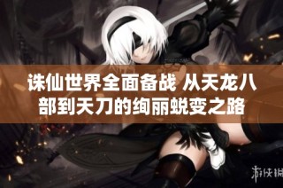 诛仙世界全面备战 从天龙八部到天刀的绚丽蜕变之路
