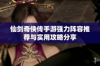 仙剑奇侠传手游强力阵容推荐与实用攻略分享