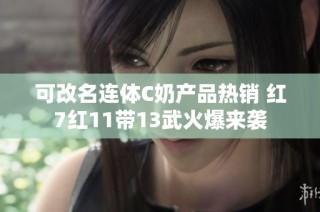 可改名连体C奶产品热销 红7红11带13武火爆来袭