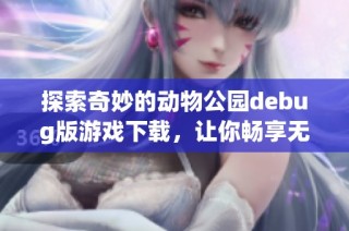 探索奇妙的动物公园debug版游戏下载，让你畅享无限乐趣和冒险体验