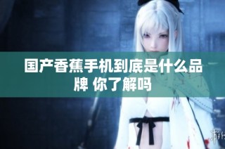 国产香蕉手机到底是什么品牌 你了解吗