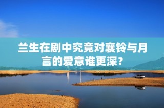 兰生在剧中究竟对襄铃与月言的爱意谁更深？