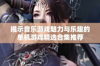 揭示音乐游戏魅力与乐趣的单机游戏精选合集推荐
