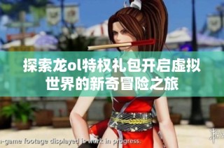 探索龙ol特权礼包开启虚拟世界的新奇冒险之旅