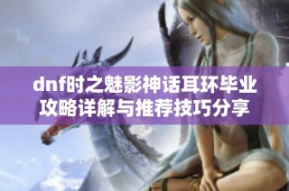 dnf时之魅影神话耳环毕业攻略详解与推荐技巧分享