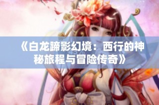 《白龙蹄影幻境：西行的神秘旅程与冒险传奇》