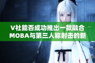 V社能否成功推出一款融合MOBA与第三人称射击的新游戏？