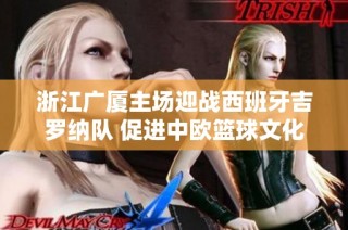 浙江广厦主场迎战西班牙吉罗纳队 促进中欧篮球文化交流与合作
