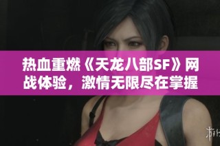 热血重燃《天龙八部SF》网战体验，激情无限尽在掌握！