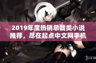 2019年度热销总裁类小说推荐，尽在起点中文网手机端