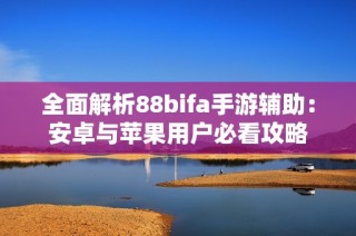 全面解析88bifa手游辅助：安卓与苹果用户必看攻略