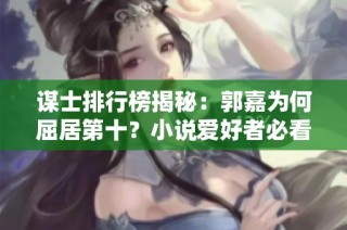 谋士排行榜揭秘：郭嘉为何屈居第十？小说爱好者必看作品推荐