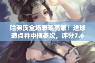 哈弗茨全场表现亮眼：进球造点并中框多次，评分7.6分