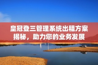 皇冠登三管理系统出租方案揭秘，助力您的业务发展