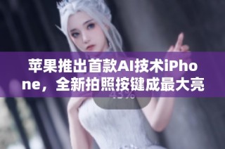 苹果推出首款AI技术iPhone，全新拍照按键成最大亮点