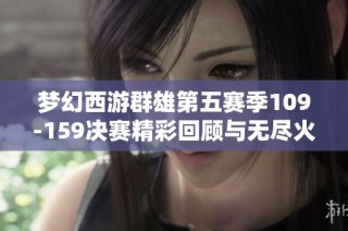 梦幻西游群雄第五赛季109-159决赛精彩回顾与无尽火域冲突解析