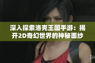 深入探索洛克王国手游：揭开2D奇幻世界的神秘面纱