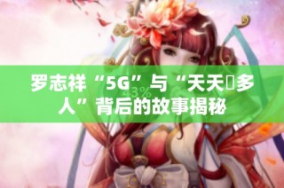 罗志祥“5G”与“天天奭多人”背后的故事揭秘