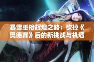 暴雪重拾辉煌之路：砍掉《奥德赛》后的新挑战与机遇