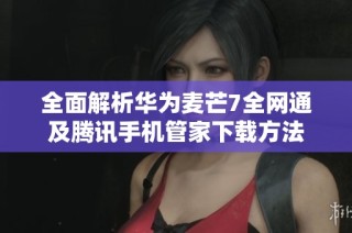 全面解析华为麦芒7全网通及腾讯手机管家下载方法