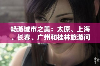 畅游城市之美：太原、上海、长春、广州和桂林旅游问答大全