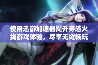 使用迅游加速器提升穿越火线游戏体验，尽享无缝畅玩乐趣