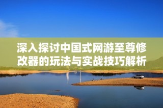 深入探讨中国式网游至尊修改器的玩法与实战技巧解析