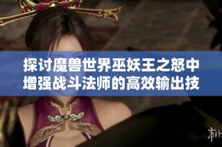探讨魔兽世界巫妖王之怒中增强战斗法师的高效输出技巧