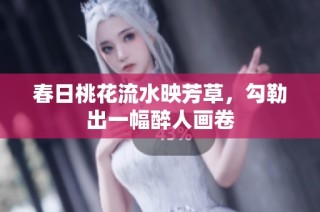 春日桃花流水映芳草，勾勒出一幅醉人画卷