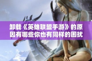卸载《英雄联盟手游》的原因有哪些你也有同样的困扰吗
