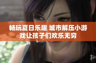 畅玩夏日乐趣 城市解压小游戏让孩子们欢乐无穷