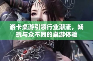 游卡桌游引领行业潮流，畅玩与众不同的桌游体验