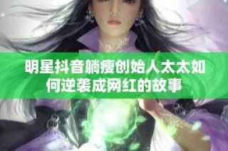 明星抖音躺瘦创始人太太如何逆袭成网红的故事