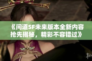 《问道SF未来版本全新内容抢先揭秘，精彩不容错过》