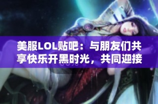 美服LOL贴吧：与朋友们共享快乐开黑时光，共同迎接精彩对局！