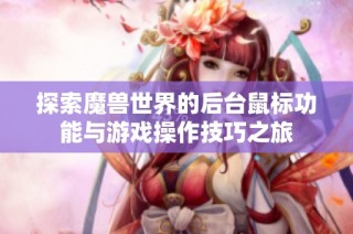探索魔兽世界的后台鼠标功能与游戏操作技巧之旅