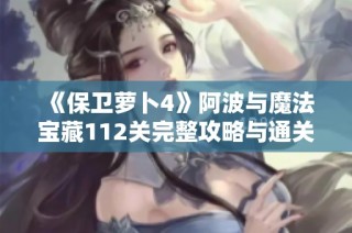 《保卫萝卜4》阿波与魔法宝藏112关完整攻略与通关技巧解析