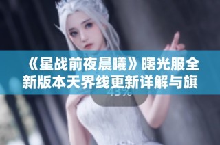 《星战前夜晨曦》曙光服全新版本天界线更新详解与旗舰时代展望