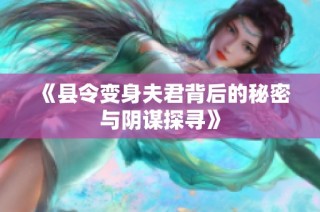 《县令变身夫君背后的秘密与阴谋探寻》
