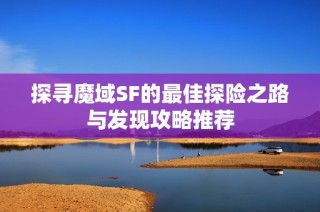 探寻魔域SF的最佳探险之路与发现攻略推荐