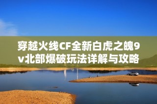 穿越火线CF全新白虎之魄9v北部爆破玩法详解与攻略分享